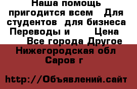 Наша помощь пригодится всем.. Для студентов  для бизнеса. Переводы и ... › Цена ­ 200 - Все города Другое . Нижегородская обл.,Саров г.